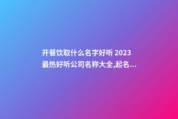 开餐饮取什么名字好听 2023最热好听公司名称大全,起名之家-第1张-公司起名-玄机派